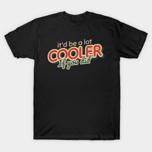 It'd Be A Lot Cooler If You Did T-Shirt